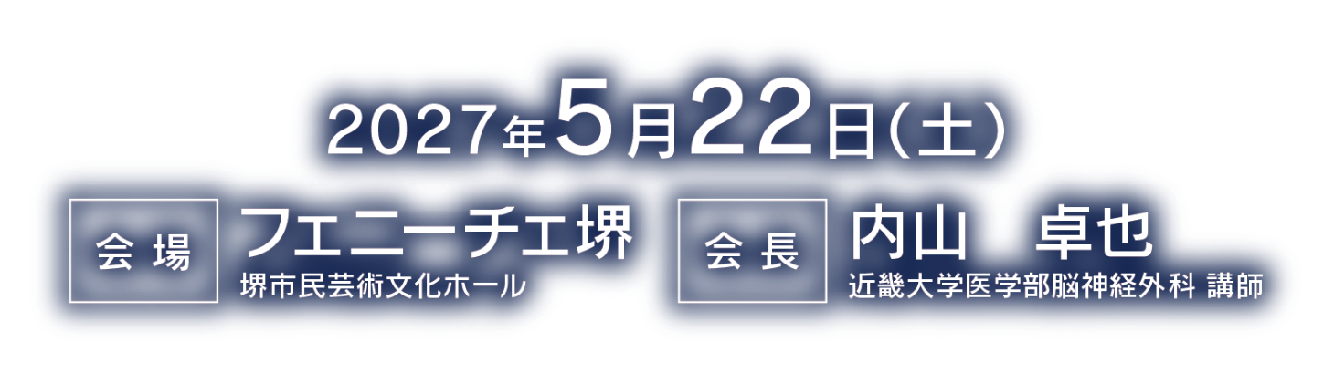 会期：2027年5月22日（土）／会場：フェニーチェ堺・堺市民芸術文化ホール／会長：内山 卓也（近畿大学医学部脳神経外科 講師）